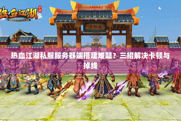 热血江湖私服服务器端搭建难题?三招解决卡顿与掉线 热血江湖私服服务器端搭建难题?三招解决卡顿与掉线