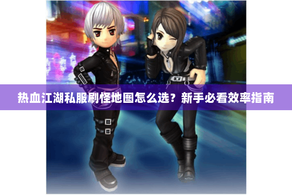 热血江湖私服刷怪地图怎么选?新手必看效率指南 热血江湖私服刷怪地图怎么选?新手必看效率指南
