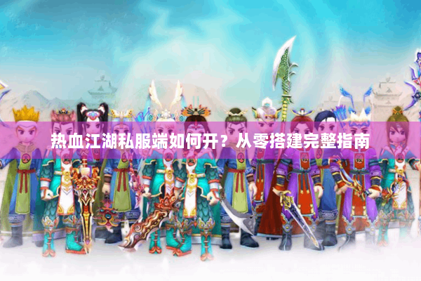 热血江湖私服端如何开？从零搭建完整指南