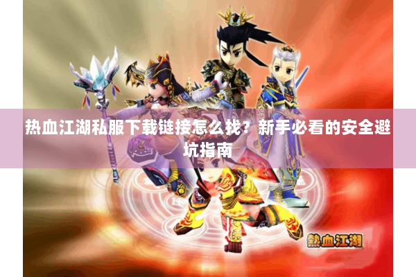 热血江湖私服下载链接怎么找?新手必看的安全避坑指南 热血江湖私服下载链接怎么找?新手必看的安全避坑指南