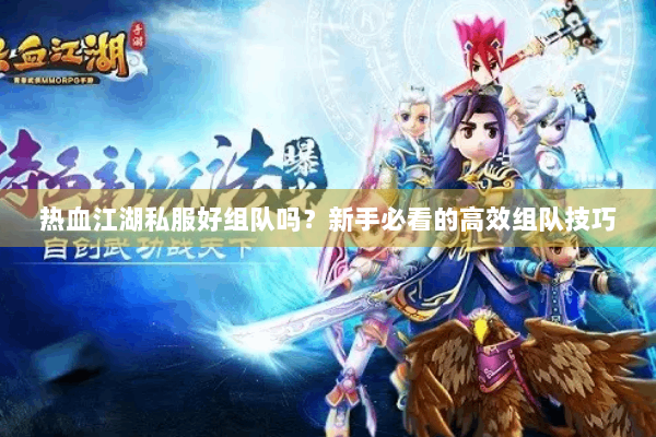 热血江湖私服好组队吗?新手必看的高效组队技巧 热血江湖私服好组队吗?新手必看的高效组队技巧
