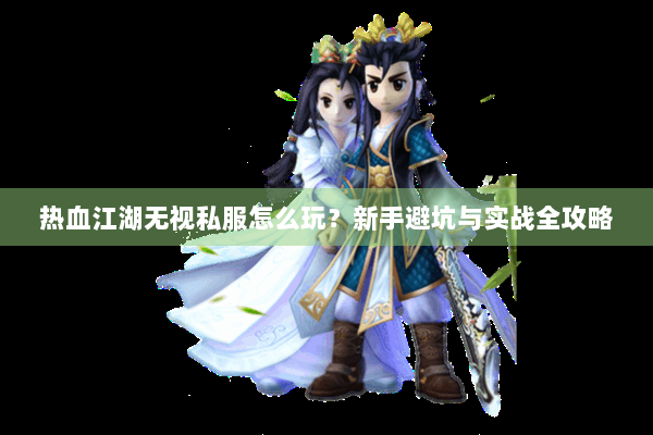 热血江湖无视私服怎么玩?新手避坑与实战全攻略 热血江湖无视私服怎么玩?新手避坑与实战全攻略