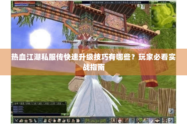 热血江湖私服传快速升级技巧有哪些?玩家必看实战指南 热血江湖私服传快速升级技巧有哪些?玩家必看实战指南