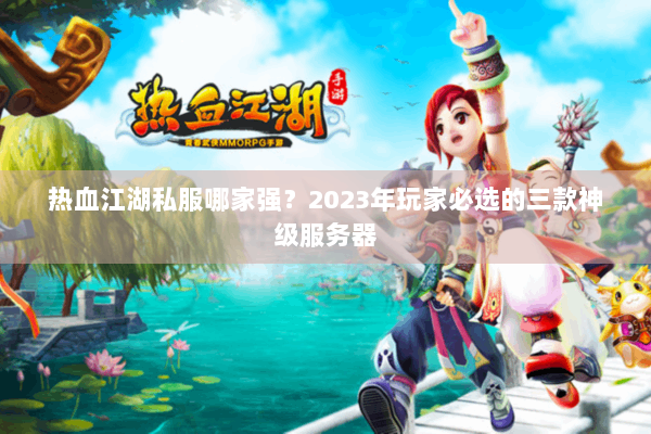 热血江湖私服哪家强？2023年玩家必选的三款神级服务器