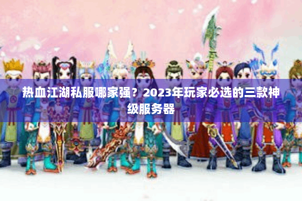 热血江湖私服哪家强？2023年玩家必选的三款神级服务器