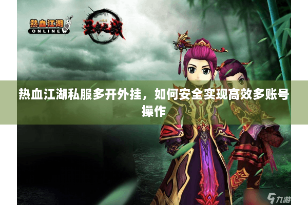 热血江湖私服多开外挂，如何安全实现高效多账号操作