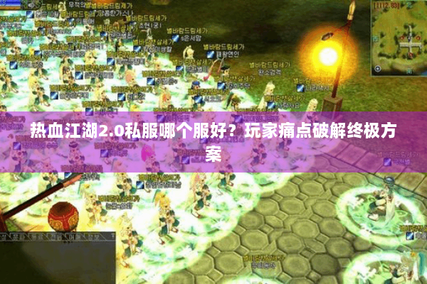 热血江湖2.0私服哪个服好?玩家痛点破解终极方案 热血江湖2.0私服哪个服好?玩家痛点破解终极方案