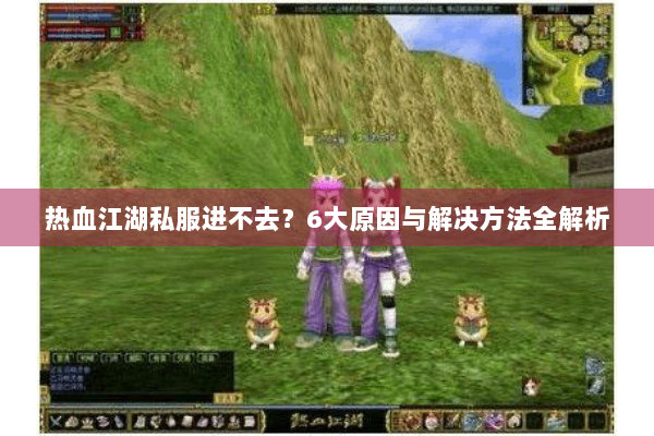 热血江湖私服进不去?6大原因与解决方法全解析 热血江湖私服进不去?6大原因与解决方法全解析