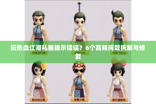 玩热血江湖私服提示错误？6个高频问题拆解与修复