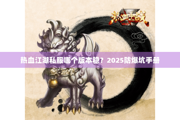 热血江湖私服哪个版本稳？2025防爆坑手册