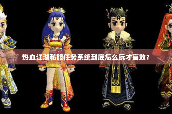 热血江湖私服任务系统到底怎么玩才高效？
