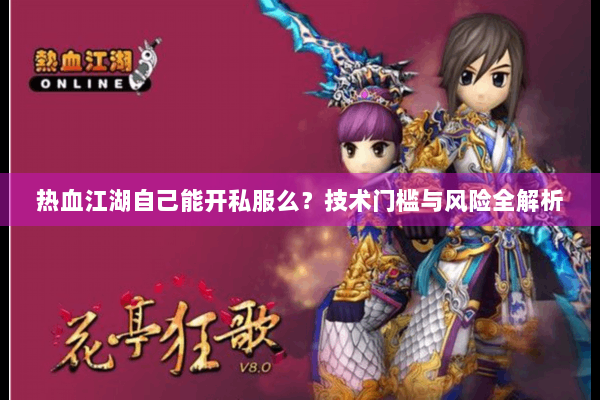 热血江湖自己能开私服么?技术门槛与风险全解析 热血江湖自己能开私服么?技术门槛与风险全解析