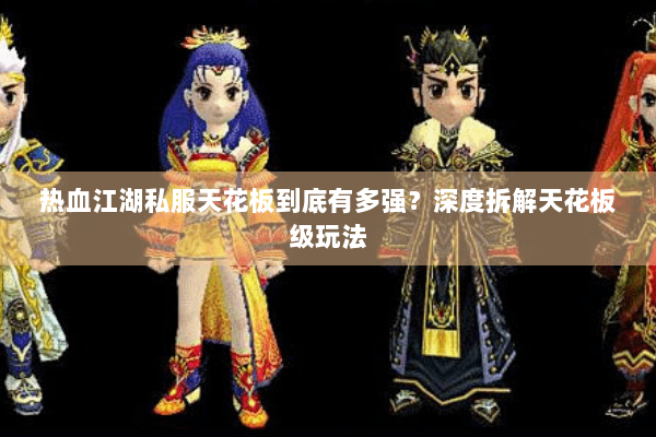 热血江湖私服天花板到底有多强?深度拆解天花板级玩法 热血江湖私服天花板到底有多强?深度拆解天花板级玩法