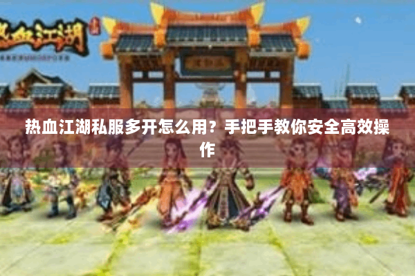 热血江湖私服多开怎么用?手把手教你安全高效操作 热血江湖私服多开怎么用?手把手教你安全高效操作