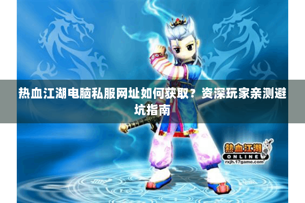 热血江湖电脑私服网址如何获取？资深玩家亲测避坑指南