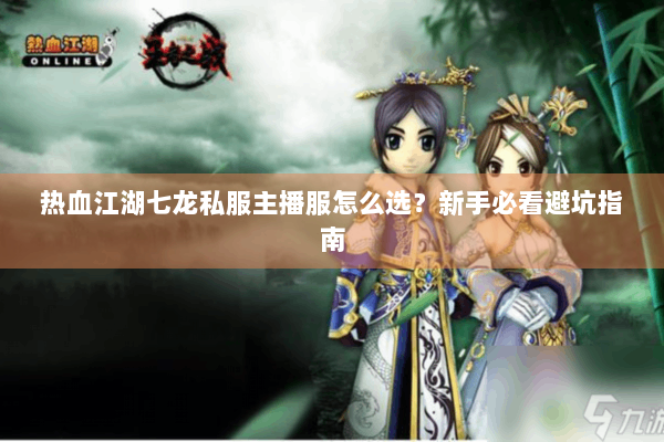 热血江湖七龙私服主播服怎么选？新手必看避坑指南