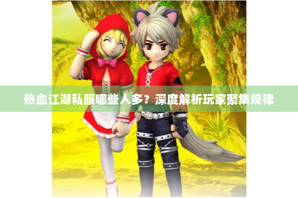 热血江湖私服哪些人多?深度解析玩家聚集规律 热血江湖私服哪些人多?深度解析玩家聚集规律