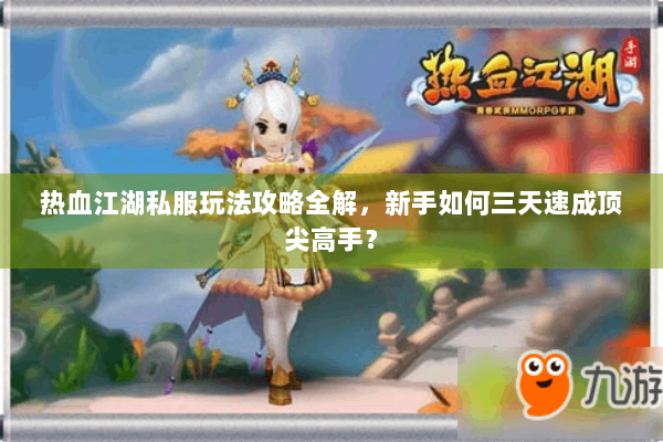 热血江湖私服玩法攻略全解,新手如何三天速成顶尖高手? 热血江湖私服玩法攻略全解,新手如何三天速成顶尖高手?