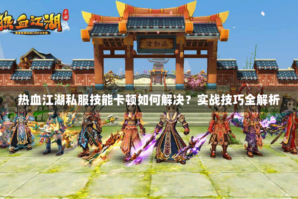 热血江湖私服技能卡顿如何解决?实战技巧全解析 热血江湖私服技能卡顿如何解决?实战技巧全解析