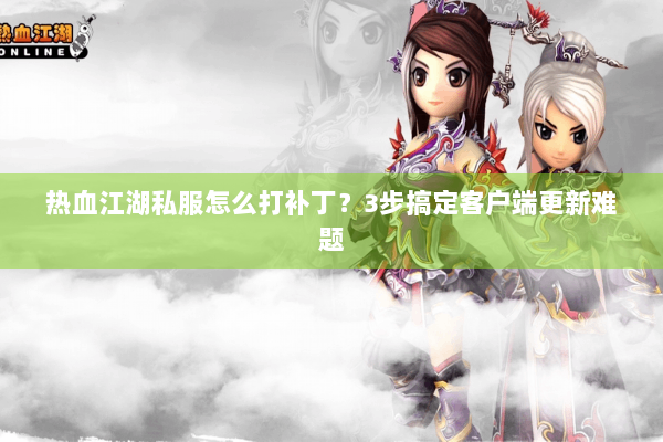 热血江湖私服怎么打补丁？3步搞定客户端更新难题