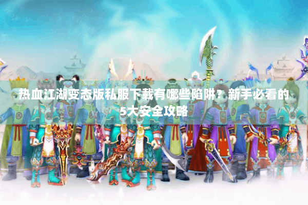 热血江湖变态版私服下载有哪些陷阱?新手必看的5大安全攻略 热血江湖变态版私服下载有哪些陷阱?新手必看的5大安全攻略