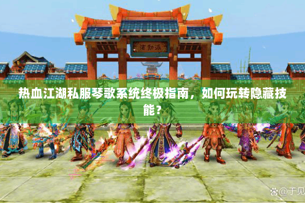 热血江湖私服琴歌系统终极指南，如何玩转隐藏技能？