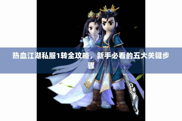 热血江湖私服1转全攻略，新手必看的五大关键步骤