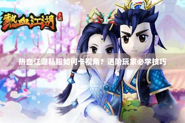 热血江湖私服如何卡视角？进阶玩家必学技巧