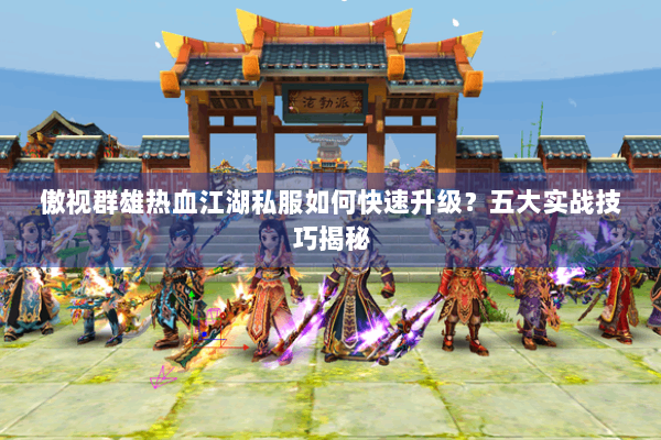 傲视群雄热血江湖私服如何快速升级?五大实战技巧揭秘 傲视群雄热血江湖私服如何快速升级?五大实战技巧揭秘