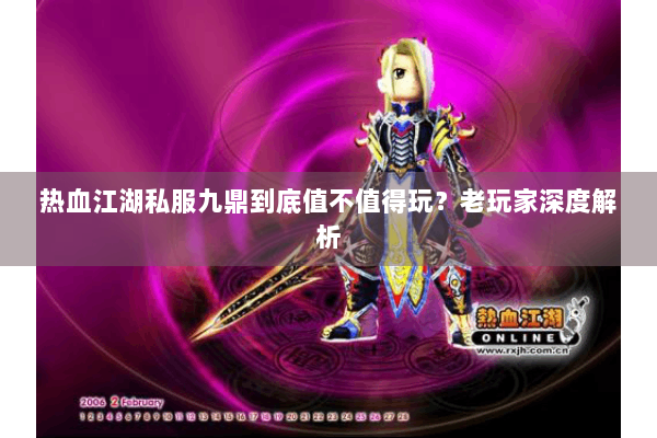 热血江湖私服九鼎到底值不值得玩?老玩家深度解析 热血江湖私服九鼎到底值不值得玩?老玩家深度解析