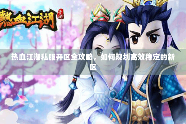 热血江湖私服开区全攻略，如何规划高效稳定的新区