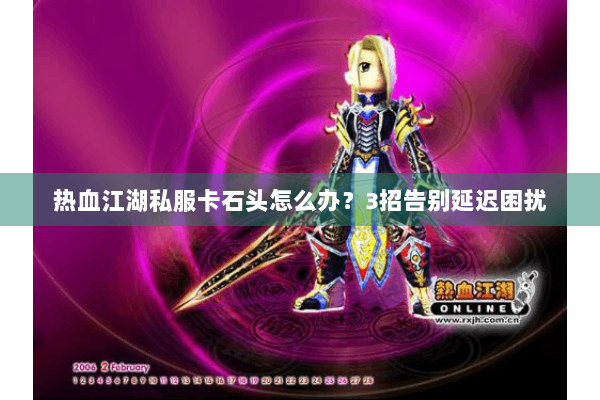 热血江湖私服卡石头怎么办？3招告别延迟困扰