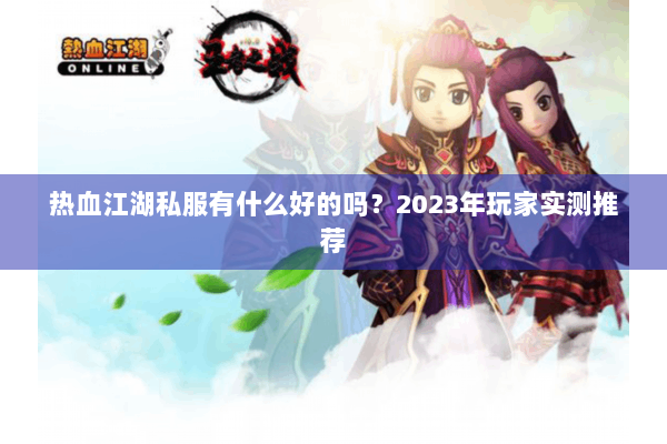 热血江湖私服有什么好的吗？2023年玩家实测推荐