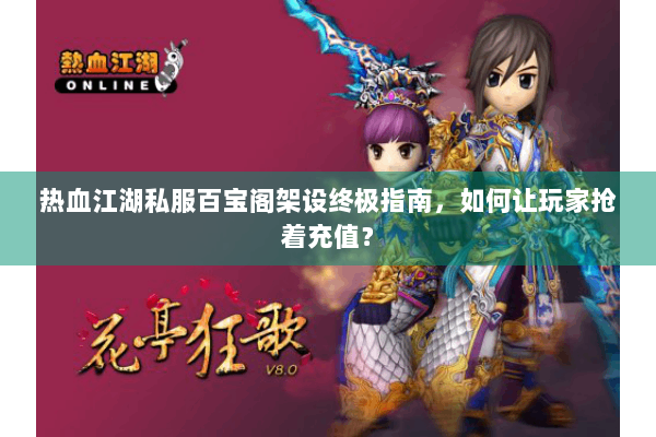 热血江湖私服百宝阁架设终极指南,如何让玩家抢着充值? 热血江湖私服百宝阁架设终极指南,如何让玩家抢着充值?