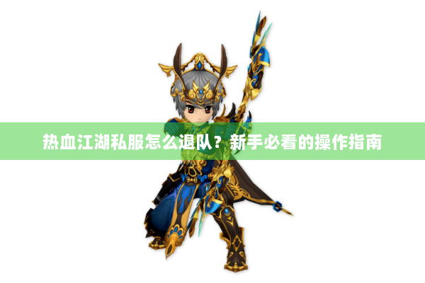 热血江湖私服怎么退队？新手必看的操作指南