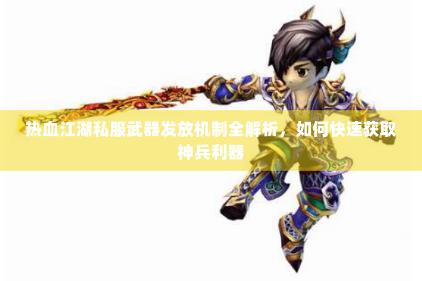 热血江湖私服武器发放机制全解析,如何快速获取神兵利器 热血江湖私服武器发放机制全解析,如何快速获取神兵利器