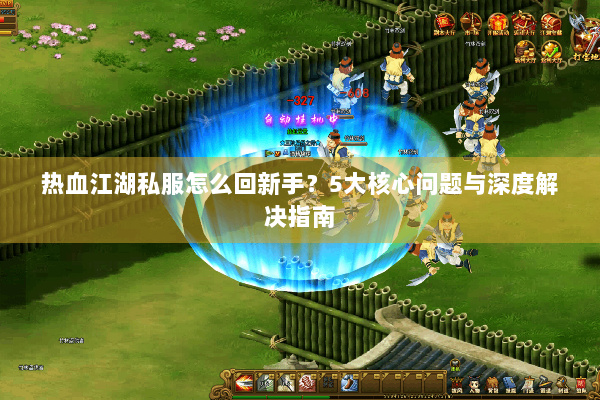 热血江湖私服怎么回新手？5大核心问题与深度解决指南