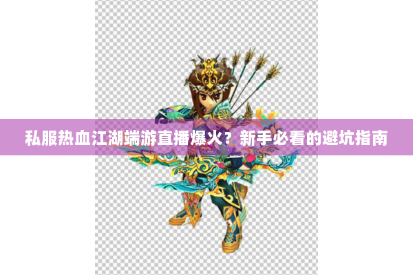 私服热血江湖端游直播爆火？新手必看的避坑指南