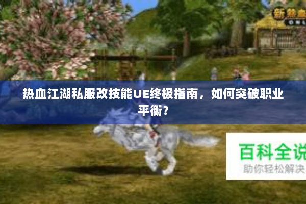 热血江湖私服改技能UE终极指南，如何突破职业平衡？