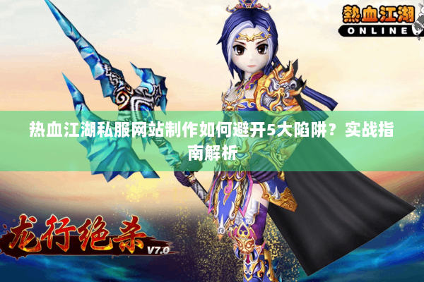 热血江湖私服网站制作如何避开5大陷阱?实战指南解析 热血江湖私服网站制作如何避开5大陷阱?实战指南解析