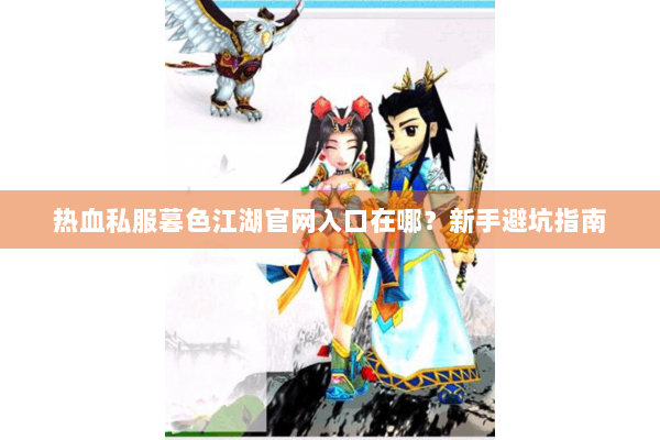 热血私服暮色江湖官网入口在哪？新手避坑指南