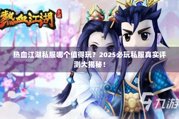 热血江湖私服哪个值得玩？2025必玩私服真实评测大揭秘！