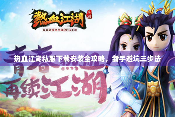 热血江湖私服下载安装全攻略，新手避坑三步法