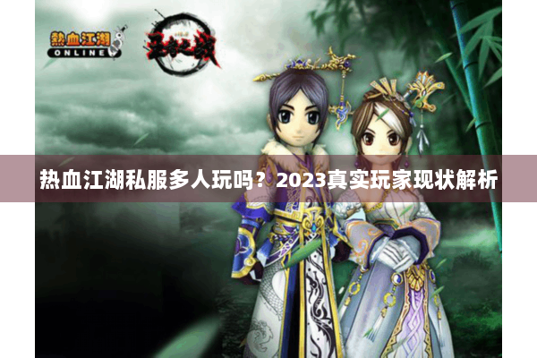 热血江湖私服多人玩吗?2023真实玩家现状解析 热血江湖私服多人玩吗?2023真实玩家现状解析