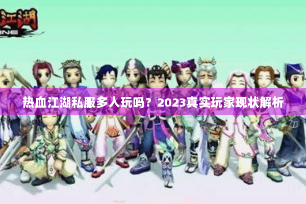 热血江湖私服多人玩吗?2023真实玩家现状解析 热血江湖私服多人玩吗?2023真实玩家现状解析