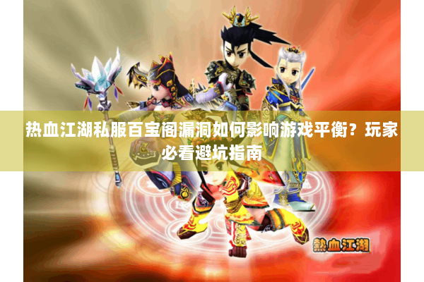 热血江湖私服百宝阁漏洞如何影响游戏平衡?玩家必看避坑指南 热血江湖私服百宝阁漏洞如何影响游戏平衡?玩家必看避坑指南