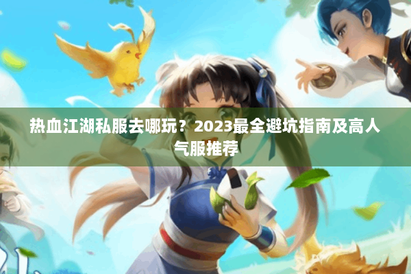 热血江湖私服去哪玩?2023最全避坑指南及高人气服推荐 热血江湖私服去哪玩?2023最全避坑指南及高人气服推荐