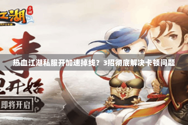 热血江湖私服开加速掉线？3招彻底解决卡顿问题