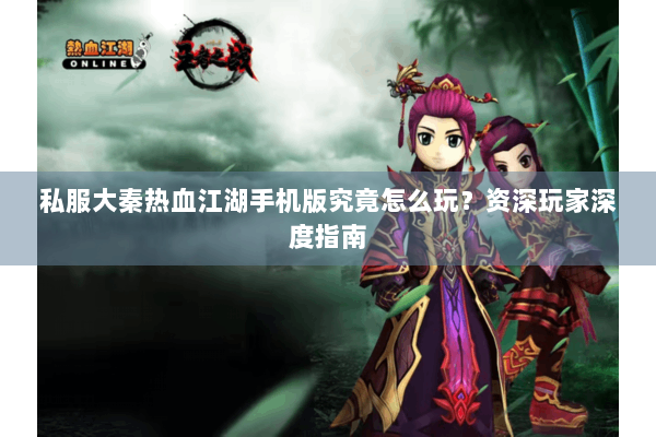 私服大秦热血江湖手机版究竟怎么玩?资深玩家深度指南 私服大秦热血江湖手机版究竟怎么玩?资深玩家深度指南