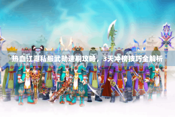 热血江湖私服武勋速刷攻略,3天冲榜技巧全解析 热血江湖私服武勋速刷攻略,3天冲榜技巧全解析